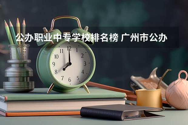 公办职业中专学校排名榜 广州市公办中专职业学校前十名排名