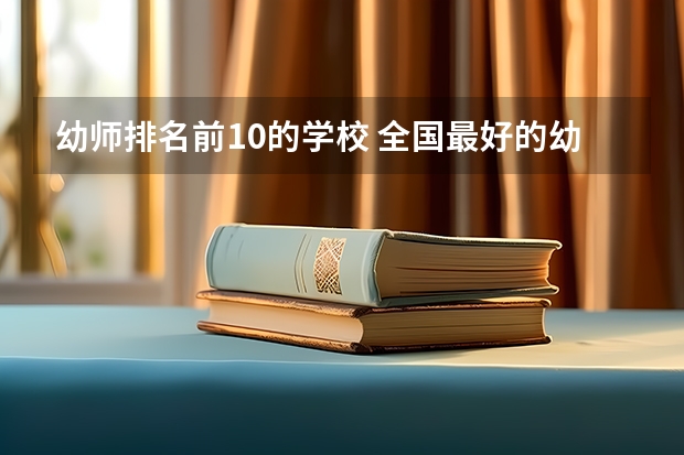 幼师排名前10的学校 全国最好的幼师专科学校排名