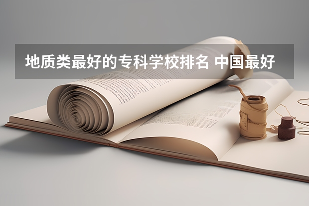 地质类最好的专科学校排名 中国最好的大学排名