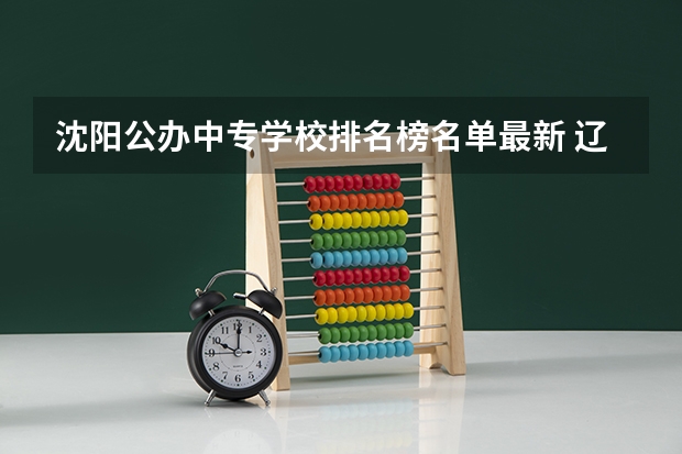 沈阳公办中专学校排名榜名单最新 辽宁公办中专学校排名前十