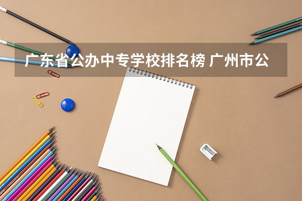 广东省公办中专学校排名榜 广州市公办中专职业学校前十名排名