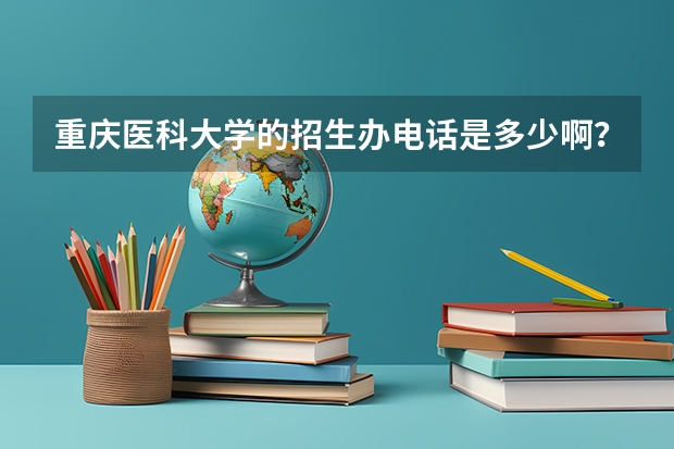 重庆医科大学的招生办电话是多少啊？