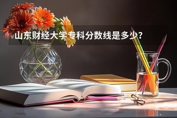 山东财经大学专科分数线是多少？