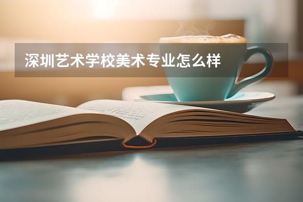 深圳艺术学校美术专业怎么样