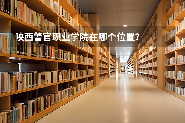 陕西警官职业学院在哪个位置？