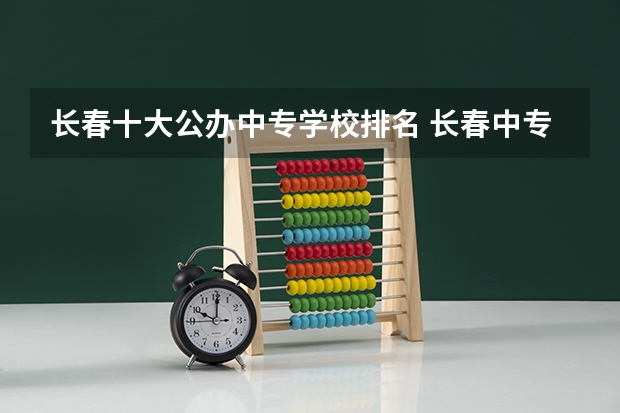 长春十大公办中专学校排名 长春中专学校有哪些