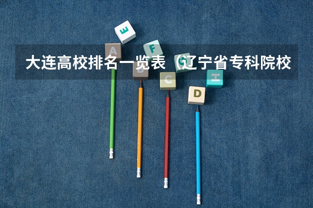 大连高校排名一览表（辽宁省专科院校排名）