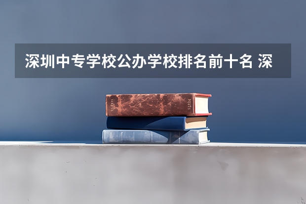 深圳中专学校公办学校排名前十名 深圳中职学校排名
