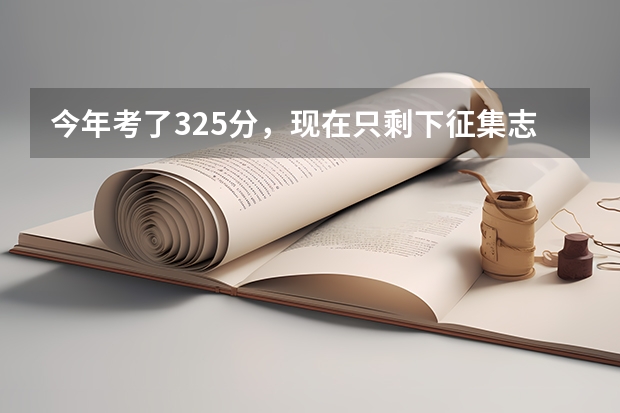 今年考了325分,现在只剩下征集志愿了,要填哪所学校好了?求大家帮忙!急急急(中医药高等专科学校排名)