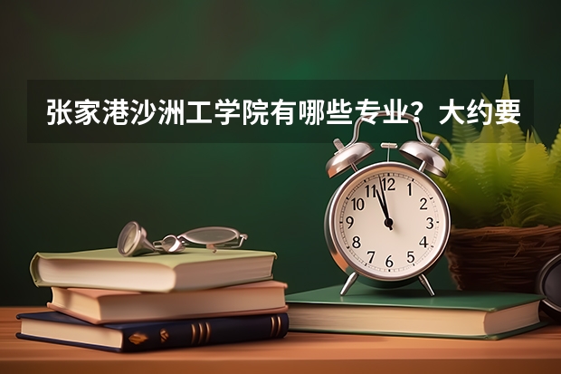 张家港沙洲工学院有哪些专业?大约要多少分才能上到?