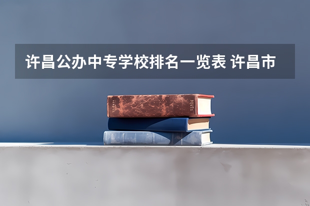许昌公办中专学校排名一览表 许昌市公办中专学校有哪些