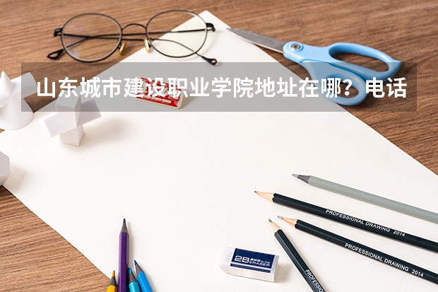 山东城市建设职业学院地址在哪？电话网站 济南铁道职业学院往年录取分数线