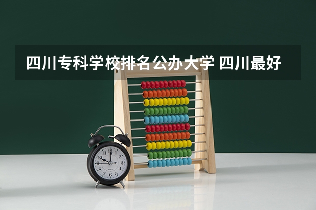 四川专科学校排名公办大学 四川最好的公办专科学校
