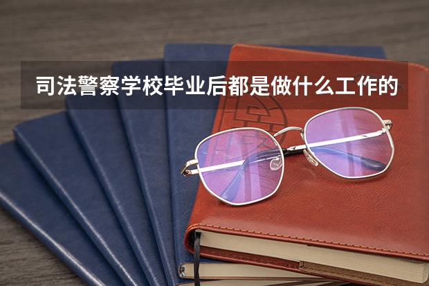 司法警察学校毕业后都是做什么工作的？