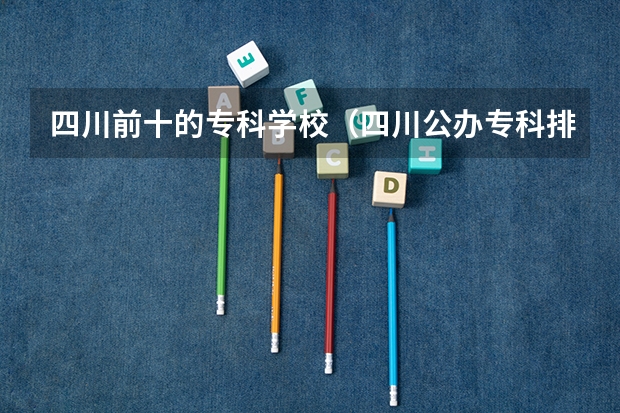 四川前十的专科学校(四川公办专科排名前十的学校)