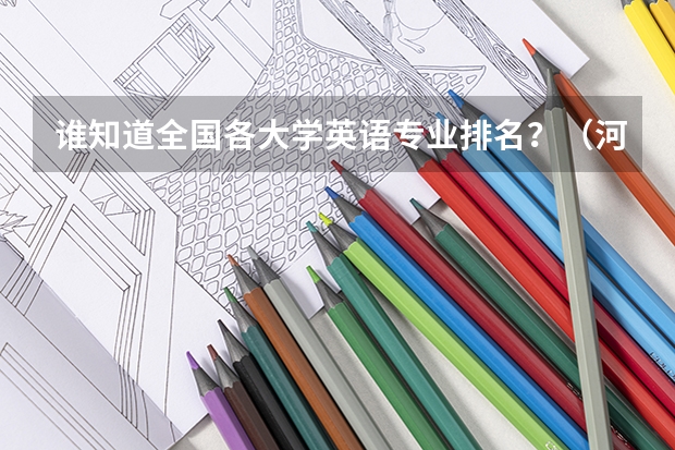谁知道全国各大学英语专业排名?(河南哪所专科学校英语最强)