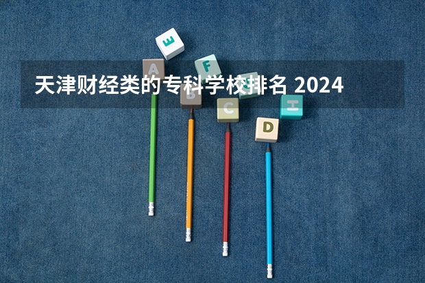天津财经类的专科学校排名 2024年全国1000所大专院校最新排名!