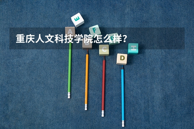 重庆人文科技学院怎么样？