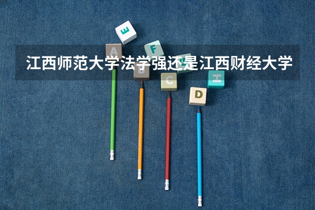 江西师范大学法学强还是江西财经大学法学强呀。江西法学最强的法学院在哪个学校