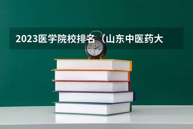 2023医学院校排名（山东中医药大学全国排名）