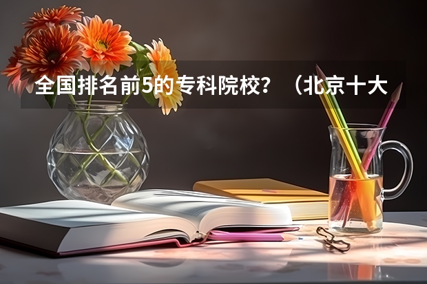 全国排名前5的专科院校？（北京十大技校排名）