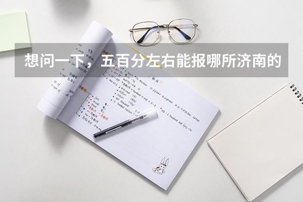 想问一下,五百分左右能报哪所济南的专科学校啊?或是报哪里有把握。四百五十分呢?谢谢啦