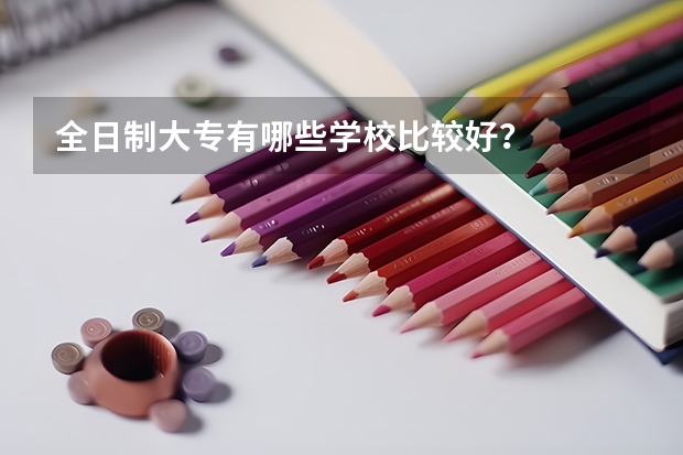 全日制大专有哪些学校比较好？