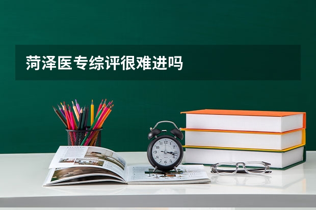 菏泽医专综评很难进吗