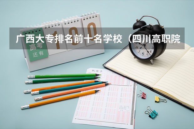 广西大专排名前十名学校（四川高职院校实力排名,2023年四川高职院校排行榜）