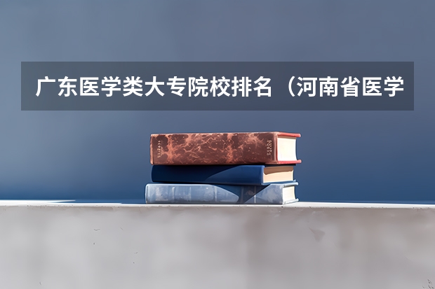 广东医学类大专院校排名（河南省医学类大专排名）