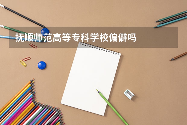 抚顺师范高等专科学校偏僻吗