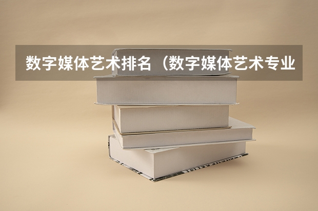 数字媒体艺术排名（数字媒体艺术专业最好的大学排名）