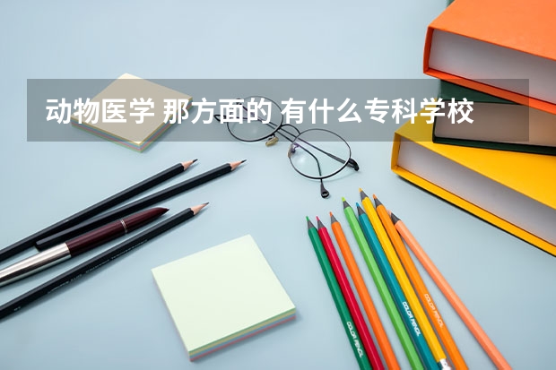 动物医学 那方面的 有什么专科学校？
