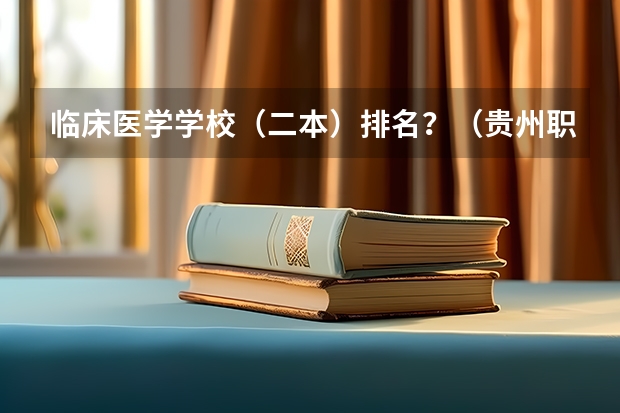 临床医学学校（二本）排名？（贵州职校排名前十名学校最好的大专）