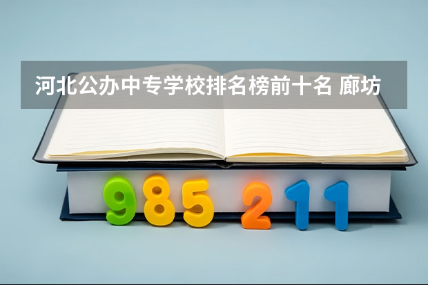 河北公办中专学校排名榜前十名 廊坊公办中专学校排名榜