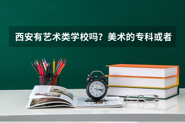 西安有艺术类学校吗？美术的·专科或者一般的本科就可以了··