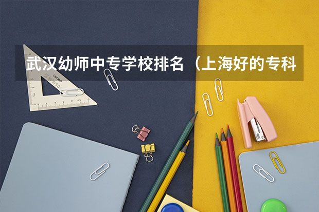武汉幼师中专学校排名(上海好的专科学校!!!)