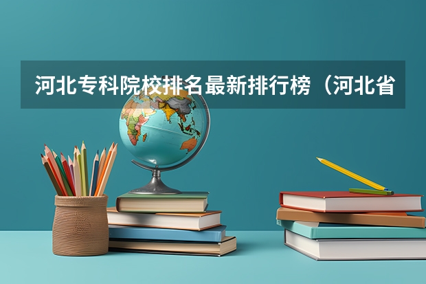 河北专科院校排名最新排行榜（河北省好专科学校排名）