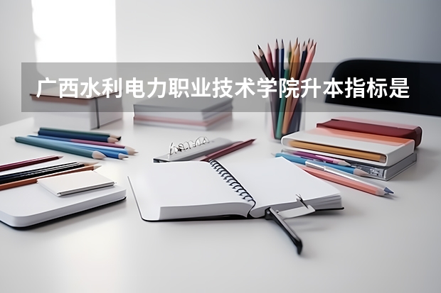 广西水利电力职业技术学院升本指标是多少