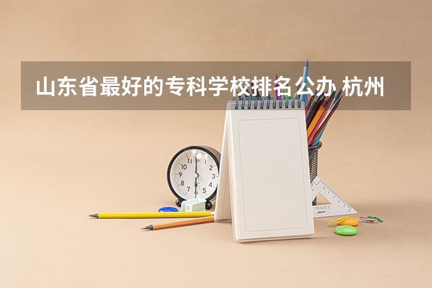 山东省最好的专科学校排名公办 杭州专科学校排名前十公办