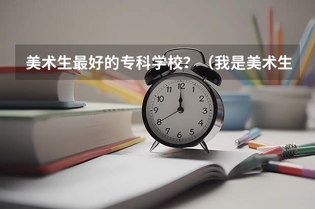 美术生最好的专科学校？（我是美术生 湖北美术联考只过了专科 推荐几所在武汉的专科学校）