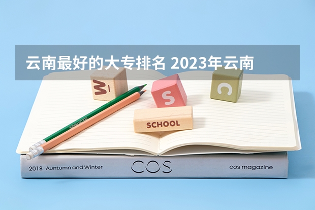 云南最好的大专排名 2023年云南高职专科排行榜公布！（附升本率、就业排名）