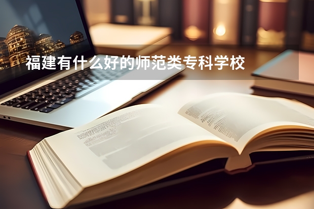 福建有什么好的师范类专科学校
