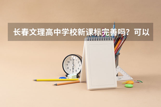 长春文理高中学校新课标完善吗?可以去吗?