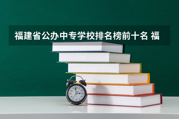 福建省公办中专学校排名榜前十名 福建职业中专学校排名