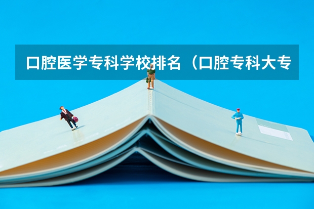 口腔医学专科学校排名（口腔专科大专学校排名）