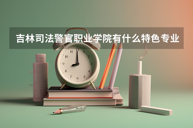 吉林司法警官职业学院有什么特色专业，专业排名如何