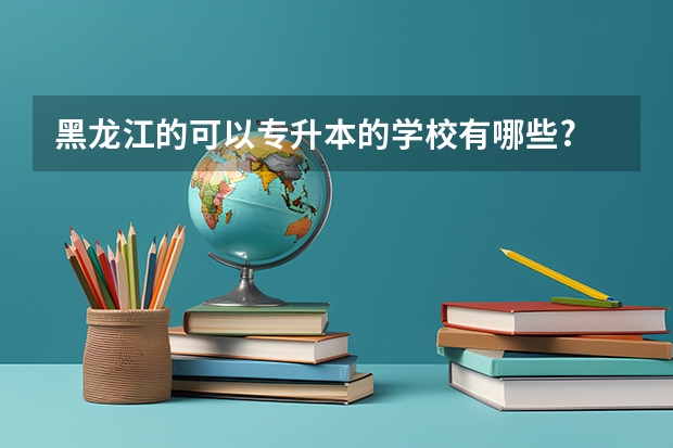 黑龙江的可以专升本的学校有哪些?
