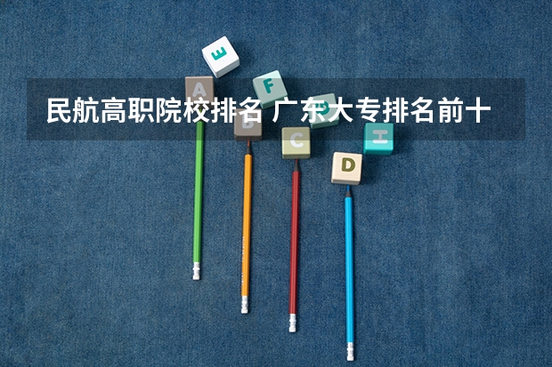 民航高职院校排名 广东大专排名前十名