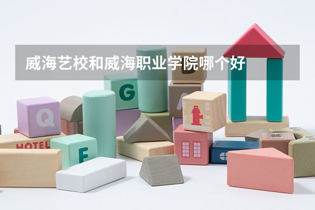 威海艺校和威海职业学院哪个好